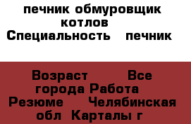 печник обмуровщик котлов  › Специальность ­ печник  › Возраст ­ 55 - Все города Работа » Резюме   . Челябинская обл.,Карталы г.